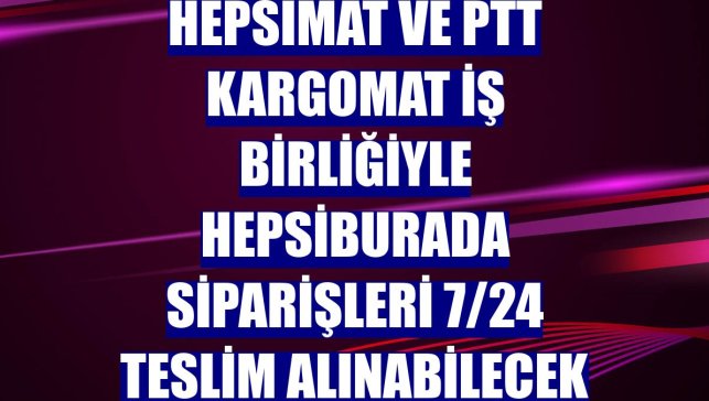 Hepsimat ve PTT Kargomat iş birliğiyle Hepsiburada siparişleri 7/24 teslim alınabilecek