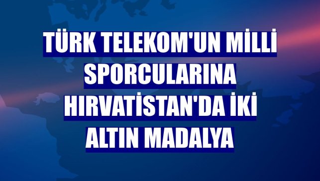 Türk Telekom'un milli sporcularına Hırvatistan'da iki altın madalya