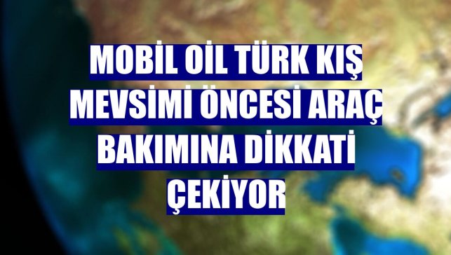 Mobil Oil Türk kış mevsimi öncesi araç bakımına dikkati çekiyor
