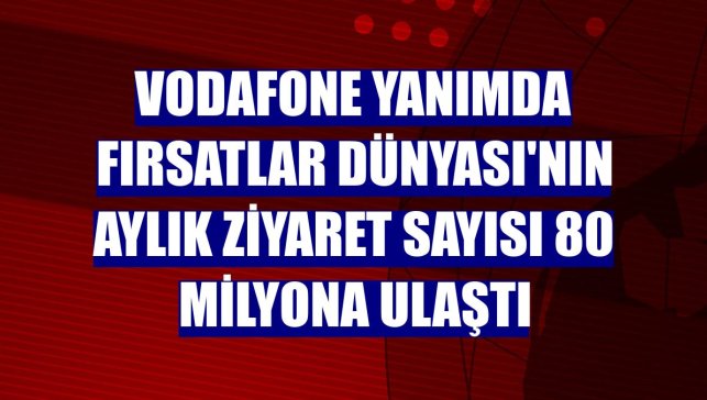 Vodafone Yanımda Fırsatlar Dünyası'nın aylık ziyaret sayısı 80 milyona ulaştı