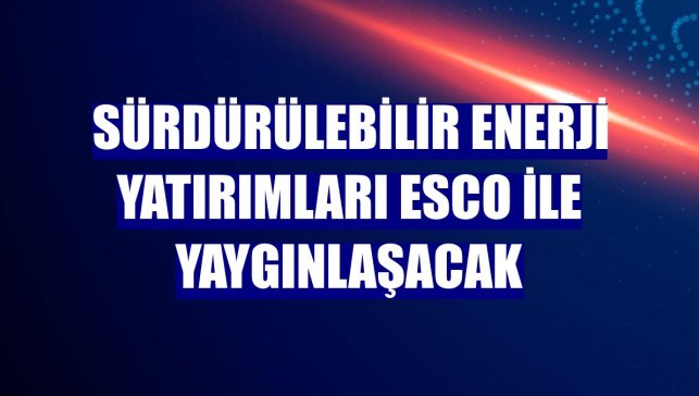 Sürdürülebilir enerji yatırımları ESCO ile yaygınlaşacak