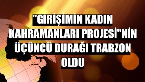 'Girişimin Kadın Kahramanları Projesi'nin üçüncü durağı Trabzon oldu