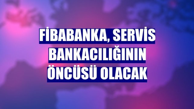 Fibabanka, servis bankacılığının öncüsü olacak