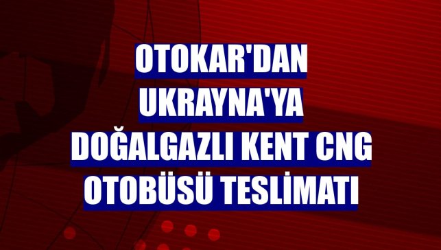 Otokar'dan Ukrayna'ya doğalgazlı Kent CNG otobüsü teslimatı