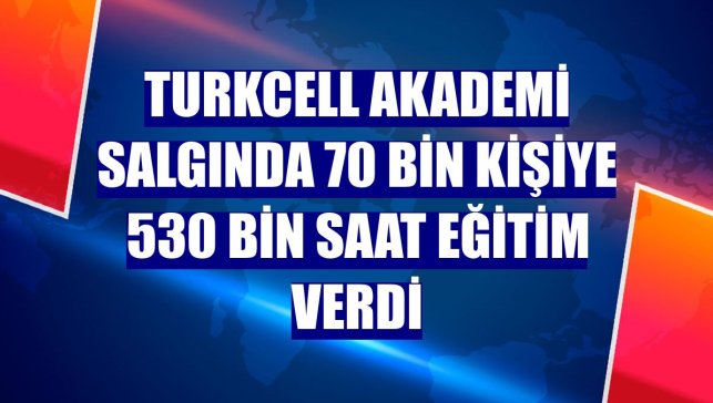 Turkcell Akademi salgında 70 bin kişiye 530 bin saat eğitim verdi