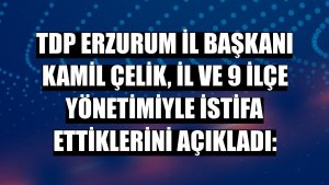 TDP Erzurum İl Başkanı Kamil Çelik, il ve 9 ilçe yönetimiyle istifa ettiklerini açıkladı: