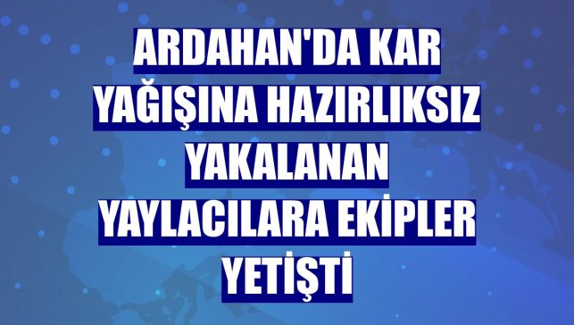 Ardahan'da kar yağışına hazırlıksız yakalanan yaylacılara ekipler yetişti