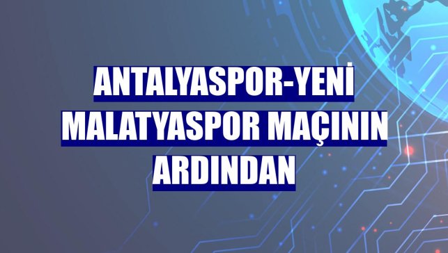 Antalyaspor-Yeni Malatyaspor maçının ardından