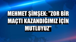 Mehmet Şimşek: 'Zor bir maçtı kazandığımız için mutluyuz'