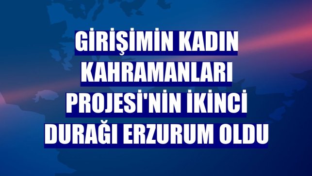 Girişimin Kadın Kahramanları Projesi'nin ikinci durağı Erzurum oldu