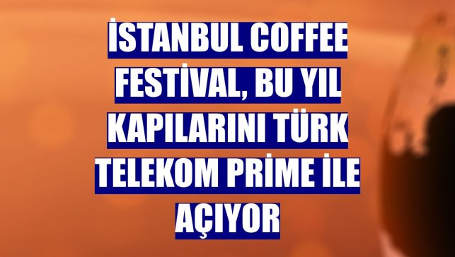İstanbul Coffee Festival, bu yıl kapılarını Türk Telekom Prime ile açıyor