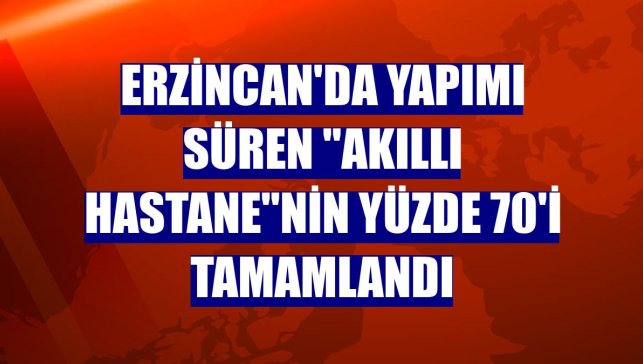 Erzincan'da yapımı süren "akıllı hastane"nin yüzde 70'i tamamlandı