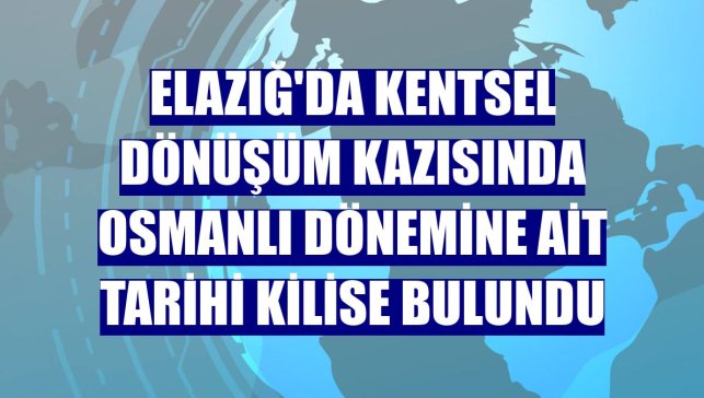 Elazığ'da kentsel dönüşüm kazısında Osmanlı dönemine ait tarihi kilise bulundu