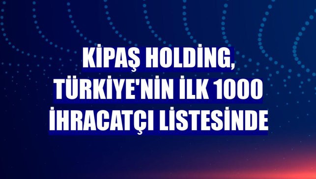 Kipaş Holding, Türkiye'nin ilk 1000 ihracatçı listesinde