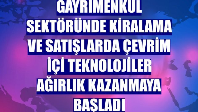 Gayrimenkul sektöründe kiralama ve satışlarda çevrim içi teknolojiler ağırlık kazanmaya başladı