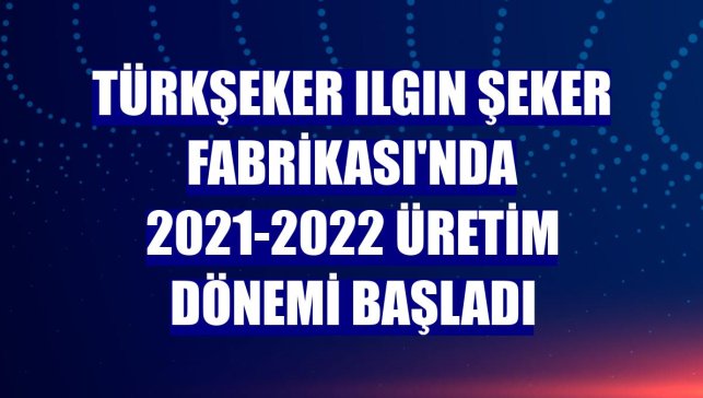 Türkşeker Ilgın Şeker Fabrikası'nda 2021-2022 üretim dönemi başladı