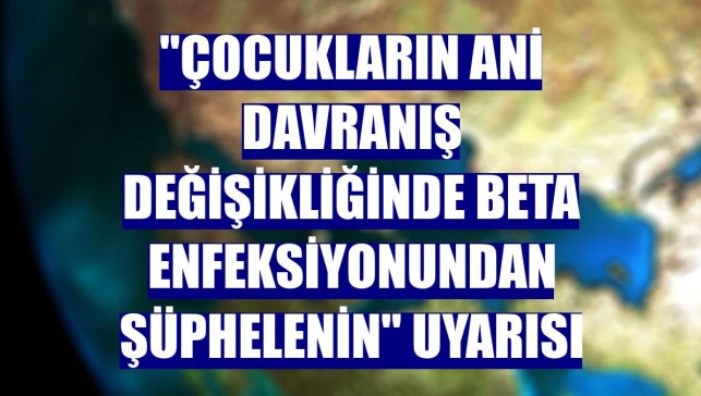"Çocukların ani davranış değişikliğinde beta enfeksiyonundan şüphelenin" uyarısı