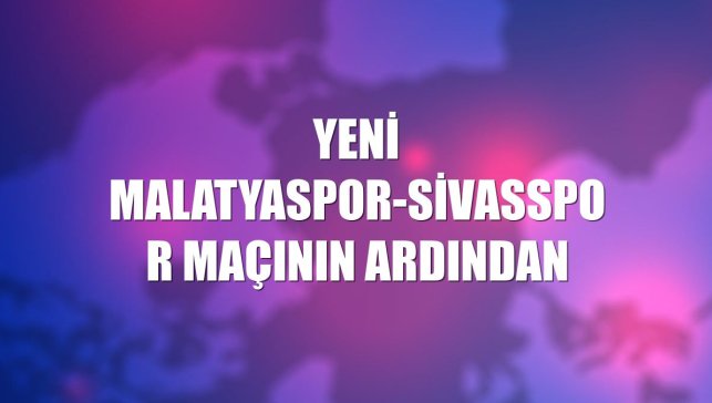 Yeni Malatyaspor-Sivasspor maçının ardından
