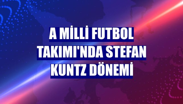 A Milli Futbol Takımı'nda Stefan Kuntz dönemi
