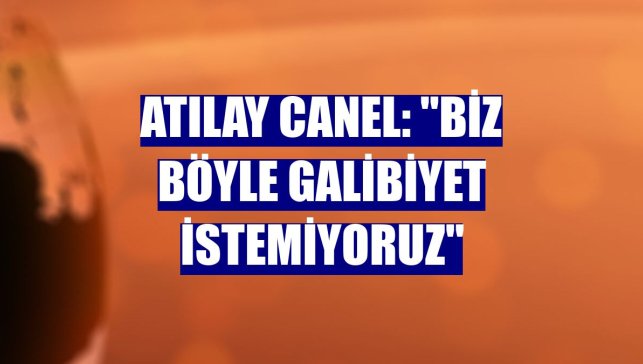 Atılay Canel: "Biz böyle galibiyet istemiyoruz"