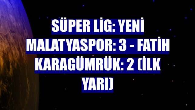 Süper Lig: Yeni Malatyaspor: 3 - Fatih Karagümrük: 2 (İlk yarı)