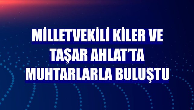 Milletvekili Kiler ve Taşar Ahlat’ta muhtarlarla buluştu