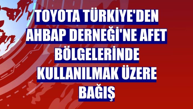 Toyota Türkiye'den Ahbap Derneği'ne afet bölgelerinde kullanılmak üzere bağış