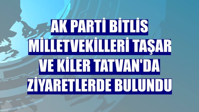 AK Parti Bitlis milletvekilleri Taşar ve Kiler Tatvan'da ziyaretlerde bulundu