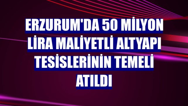 Erzurum'da 50 milyon lira maliyetli altyapı tesislerinin temeli atıldı