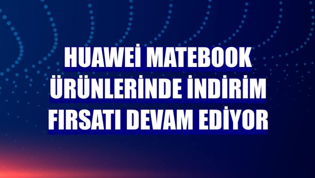 Huawei MateBook ürünlerinde indirim fırsatı devam ediyor
