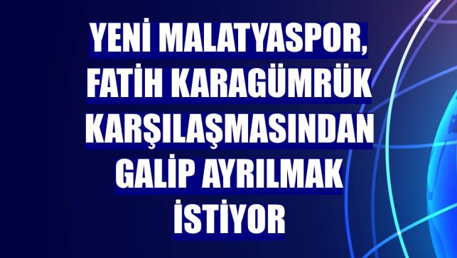 Yeni Malatyaspor, Fatih Karagümrük karşılaşmasından galip ayrılmak istiyor