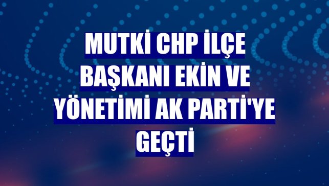 Mutki CHP İlçe Başkanı Ekin ve yönetimi AK Parti'ye geçti