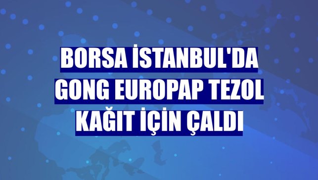 Borsa İstanbul'da gong Europap Tezol Kağıt için çaldı