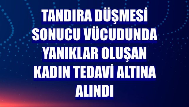 Tandıra düşmesi sonucu vücudunda yanıklar oluşan kadın tedavi altına alındı