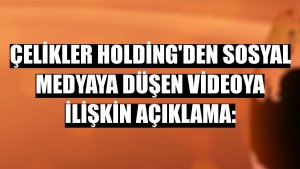 Çelikler Holding'den sosyal medyaya düşen videoya ilişkin açıklama: