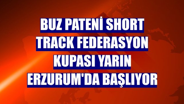 Buz Pateni Short Track Federasyon Kupası yarın Erzurum'da başlıyor