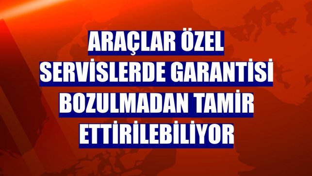 Araçlar özel servislerde garantisi bozulmadan tamir ettirilebiliyor