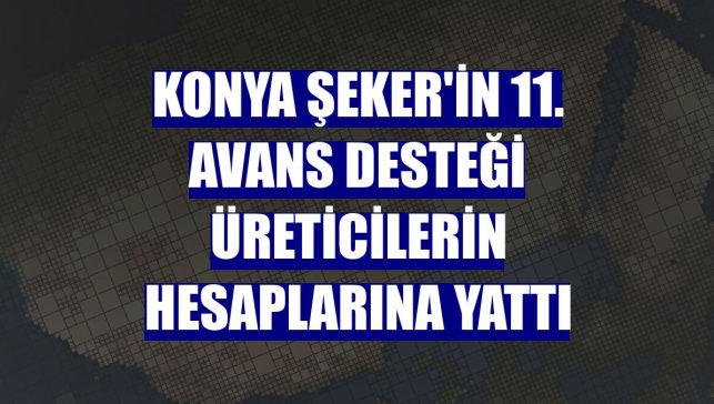 Konya Şeker'in 11. avans desteği üreticilerin hesaplarına yattı