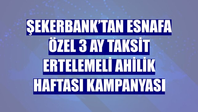 Şekerbank’tan esnafa özel 3 ay taksit ertelemeli Ahilik Haftası kampanyası
