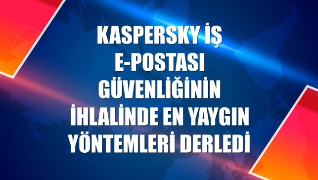 Kaspersky iş e-postası güvenliğinin ihlalinde en yaygın yöntemleri derledi
