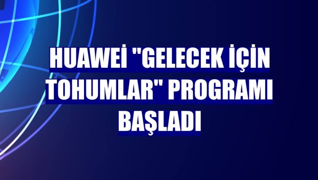 Huawei "Gelecek İçin Tohumlar" programı başladı