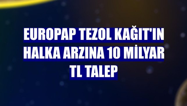 Europap Tezol Kağıt'ın halka arzına 10 milyar TL talep