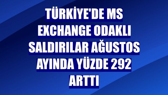 Türkiye'de MS Exchange odaklı saldırılar ağustos ayında yüzde 292 arttı
