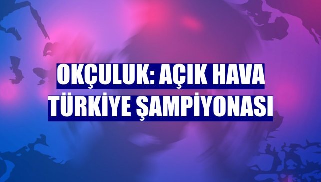 Okçuluk: Açık Hava Türkiye Şampiyonası
