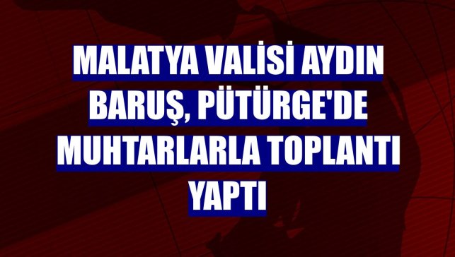 Malatya Valisi Aydın Baruş, Pütürge'de muhtarlarla toplantı yaptı