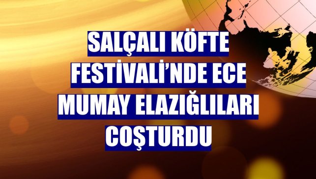 Salçalı Köfte Festivali’nde Ece Mumay Elazığlıları coşturdu