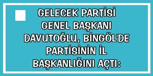 Gelecek Partisi Genel Başkanı Davutoğlu, Bingöl'de partisinin il başkanlığını açtı: