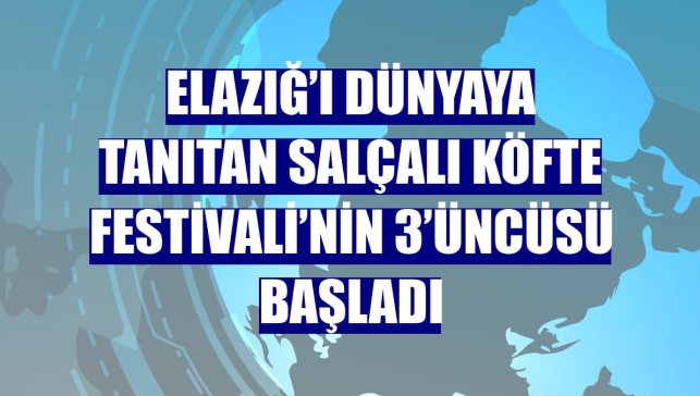 Elazığ’ı dünyaya tanıtan Salçalı Köfte Festivali’nin 3’üncüsü başladı