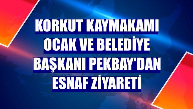 Korkut Kaymakamı Ocak ve Belediye Başkanı Pekbay'dan esnaf ziyareti