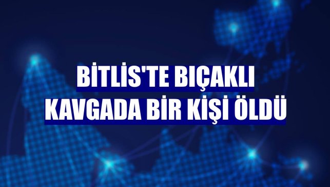 Bitlis'te bıçaklı kavgada bir kişi öldü